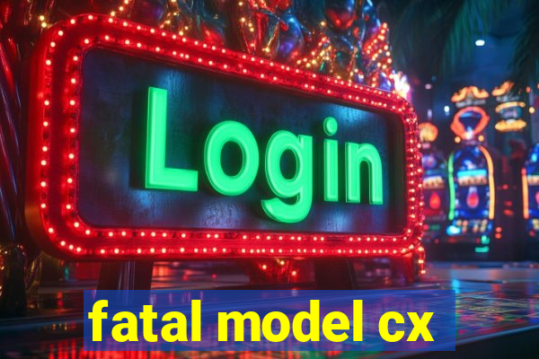 fatal model cx